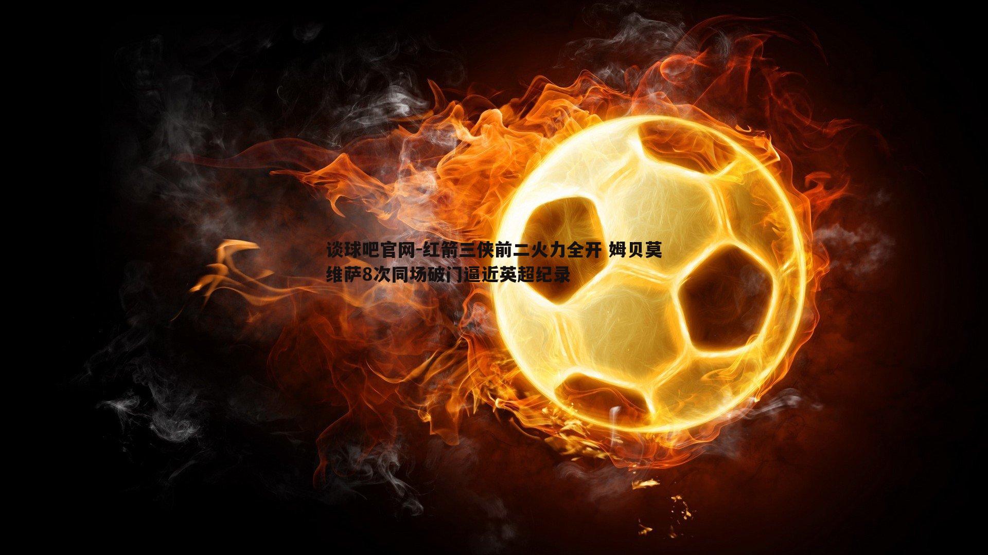 红箭三侠前二火力全开 姆贝莫维萨8次同场破门逼近英超纪录
